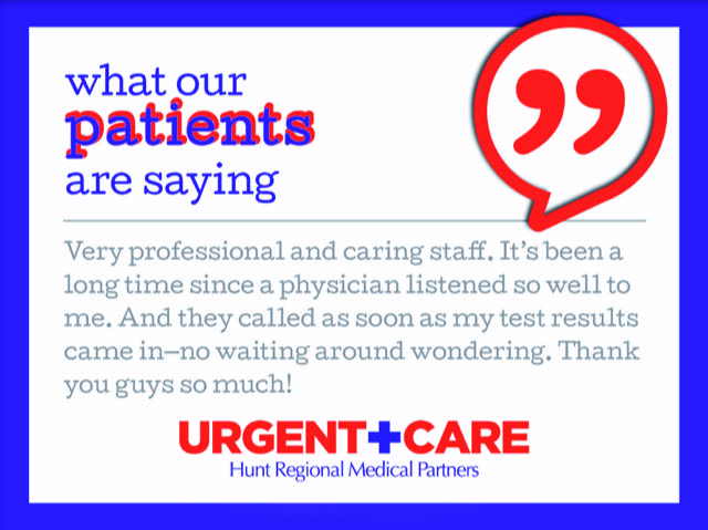 what our patients are saying | Very professional and caring staff. It's been a long time since a physician listened so well to me. And they called as soon as my test results came in-no waiting around wondering. Thank you guys so much! | Urgent Care | Hunt Regional Medical Partners
