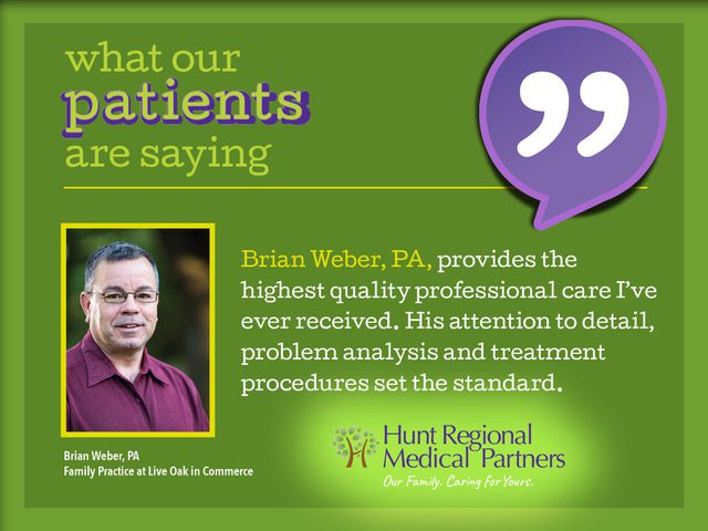 what our patients are saying | Brian Weber, PA, provides the highest quality professional care I've ever received. His attention to detail, problem analysis and treatment procedures set the standard. | Brian Weber, PA | Family Practice at Live Oak in Commerce | Hunt Regional Medical Partners | Our Family. Caring for Yours.