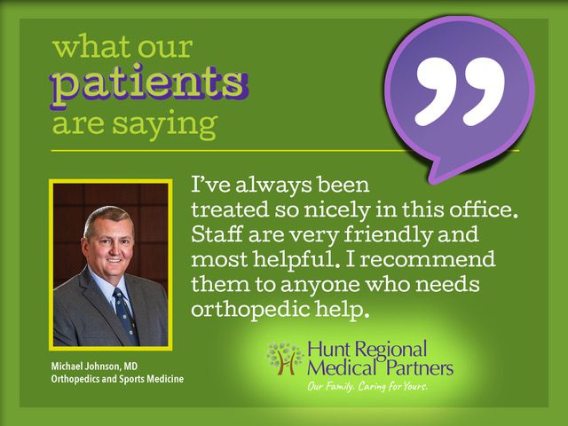 what our patients are saying | I've always been treated so nicely in this office. Staff are very friendly and most helpful. I recommend them to anyone who needs orthopedic help. | Michael Johnson, MD, Orthopedics and Sports Medicine | Hunt Regional Medical Partners, Our Family. Caring for Yours.