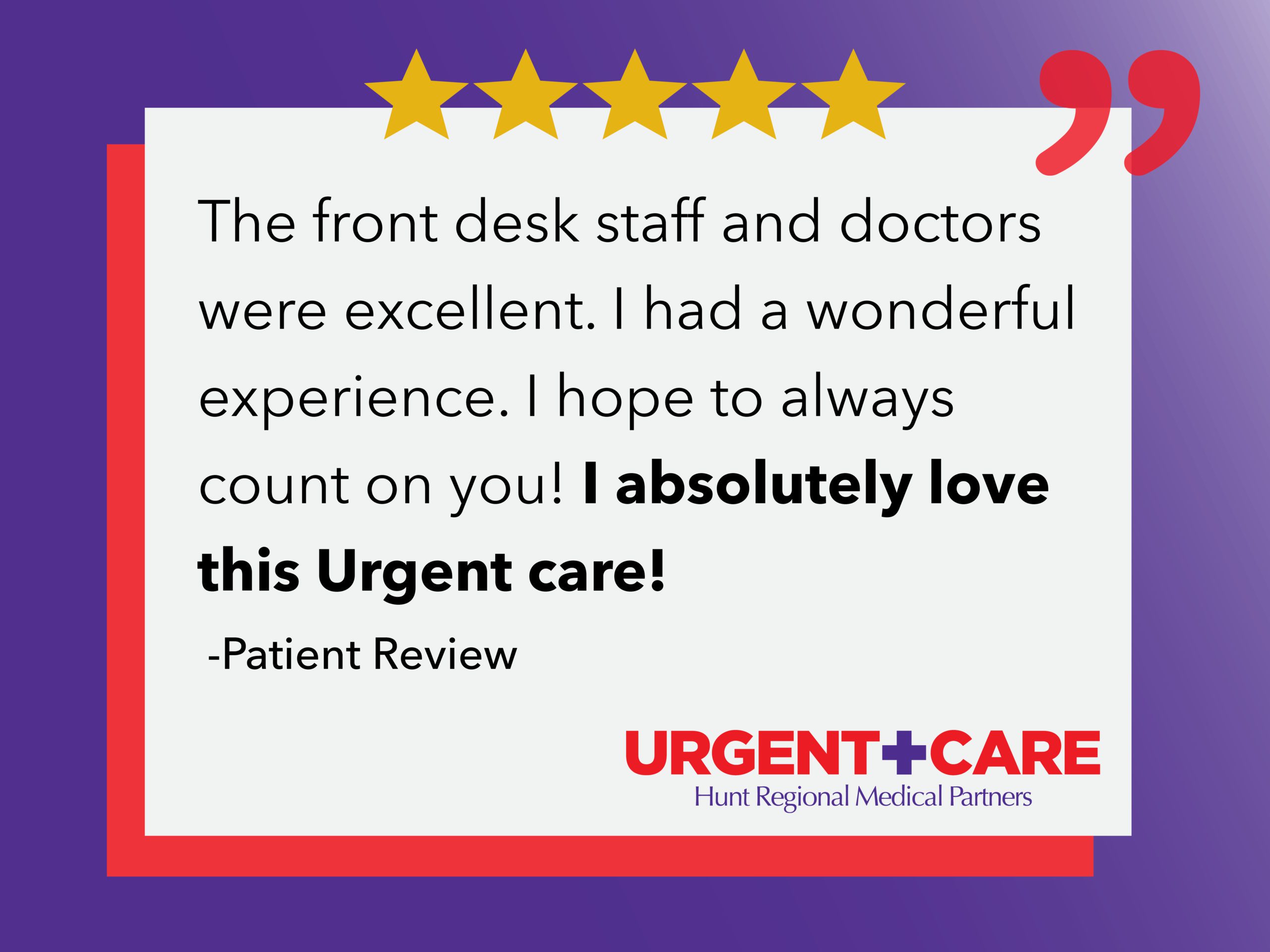 The front desk staff and doctors were excellent. I had a wonderful experience. I hope to always count on you! I absolutely love this Urgent care! | -Patient Review | Urgent Care | Hunt Regional Medical Partners